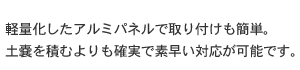 軽量化したアルミパネルで取り付けも簡単。土嚢を積むよりも確実で素早い対応が可能です。