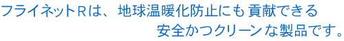 粉塵防止剤・フライネットRは、地球温暖化防止にも貢献できる安全かつクリーンな製品です