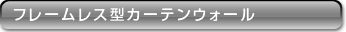 フレームレス型カーテンウォール