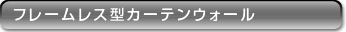 フレームレス型カーテンウォール