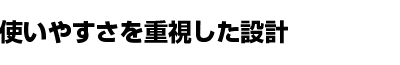 使いやすさを重視した設計