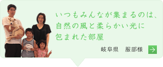  いつもみんなが集まるのは、自然の風と柔らかい光に包まれた部屋 岐阜県 服部様の声へ