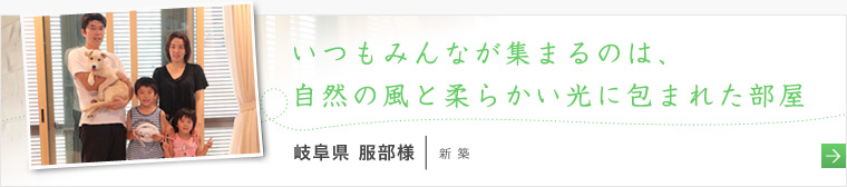 いつもみんなが集まるのは、自然の風と柔らかい光に包まれた部屋 岐阜県 服部様の声へ