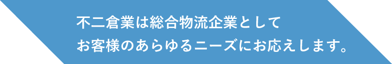 不二倉業は総合物流企業として、お客様のあらゆるニーズにお応えします。